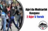 Ağrıda Muhtarlık Kavgası:İkisi Ağır Beş Yaralı