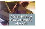 Ağrı da Bir Araç Hareket Halindeyken Alev Aldı