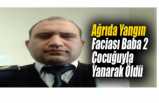 Ağrıda Çıkan Yangında  Baba 2 Çocuğuyla Yanarak Can Verdi