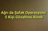 Ağrı da Şafak Operasyonu 5 Gözaltı