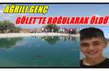 Ağrılı genç serinlemek için girdiği gölette boğularak öldü