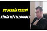 BU ŞEHRİN KADERİ KİMİN Mİ ELLERİNDE?