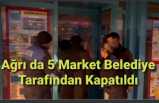 Ağrı'da 5 Market Belediye Tarafından Kapatıldı