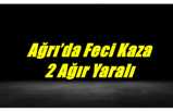 Ağrı’da Feci Kaza 2 Ağır Yaralı