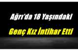 Ağrı’da 18 Yaşındaki Genç Kız İntihar Etti
