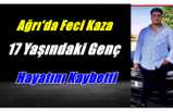 Ağrı'da Feci Kaza 17 Yaşında  Hayatını Kaybetti