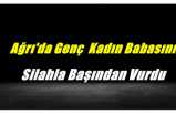 Ağrı'da Genç Kadın Babasını Uyurken Silahla Başından Vurdu