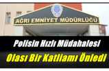 Ağrı Polisinin Hızlı Müdahalesi Olası Katliamı Önledi
