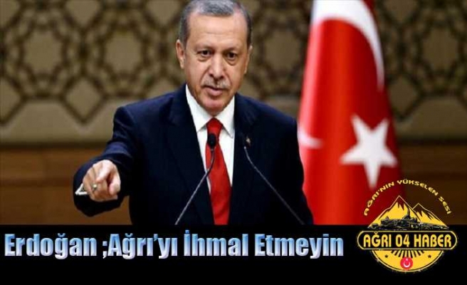 Cumhurbaşkanı Erdoğan'dan Talimat '' Ağrı'yı İhmal Etmeyin''