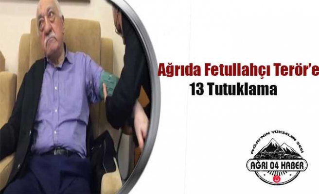 Ağrı da FETO ya 13 Tutuklama