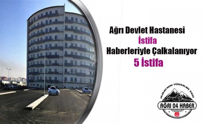 Ağrı Devlet Hastanesin de İstifa Depremi