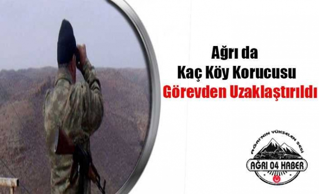 Ağrı da Kaç Köy Korucusu Görevden Alındı