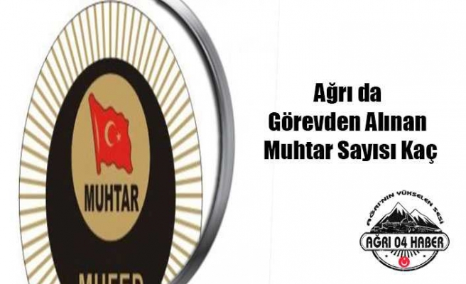 Ağrı da Kaç Muhtar Görevden Alındı