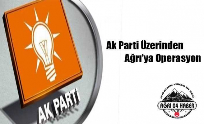 Ak Parti Üzerinden Ağrıya Operasyon