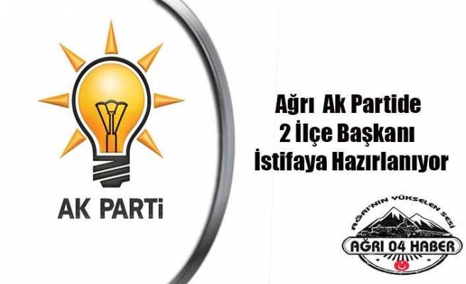 Ağrı Ak Parti de 2 İlçe Başkanı İstifaya Hazırlanıyor