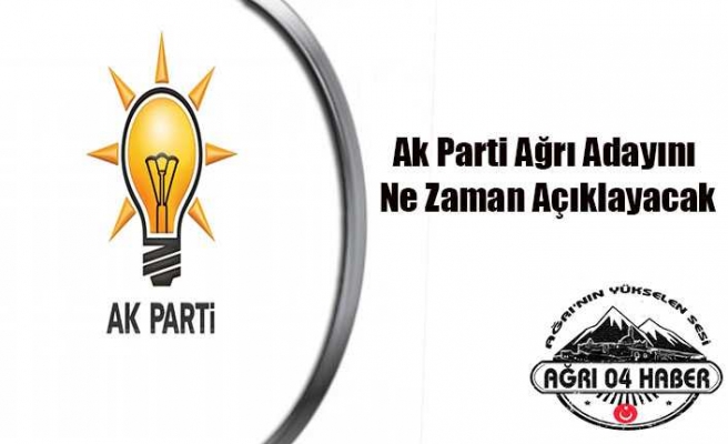 Ak Parti Ağrı Adayını Ne Zaman Açıklayacak