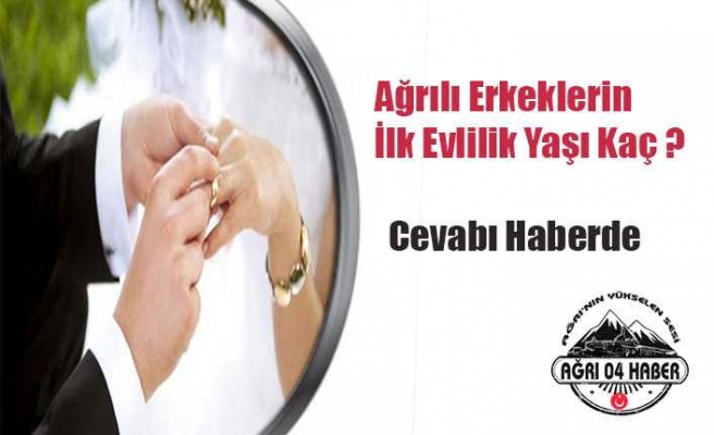 Ağrılı Erkeklerin İlk Evlilik Yaşı Kaç: Cevap Haberde