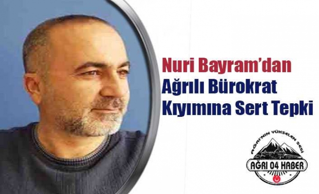 Nuri Bayram'dan Ağrılı Bürokrat Kıyımına Sert Tepki