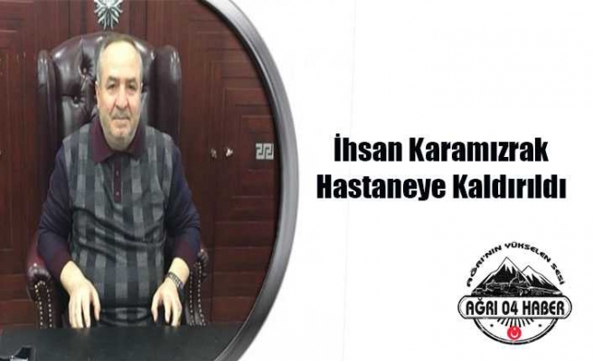 İhsan Karamızrak Hastaneye kaldırıldı