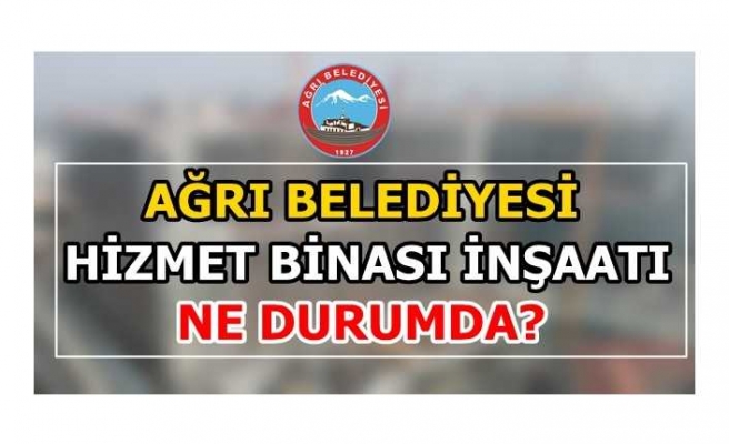 Ağrı Belediyesi Hizmet Binası İnşaatı Durdu