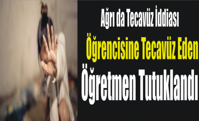 Ağrı da Öğretmen Tecavüzden Tutuklandı