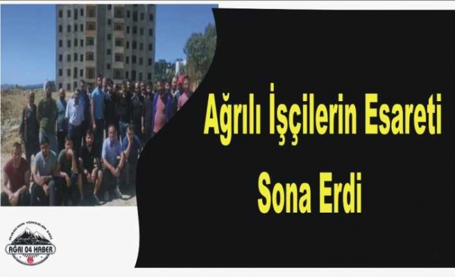 Ağrılı İşçilerin Esareti Sona Erdi