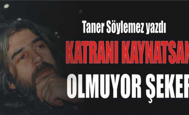 Katranı Kaynatsan Olmuyor Şeker