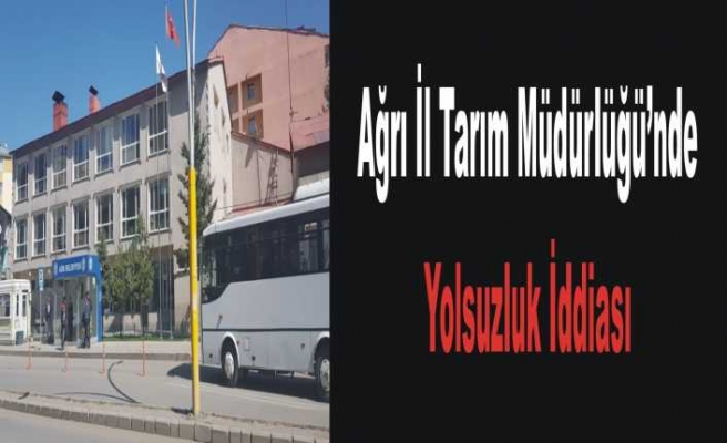 Ağrı İl Tarım da Yolsuzluk İddiası