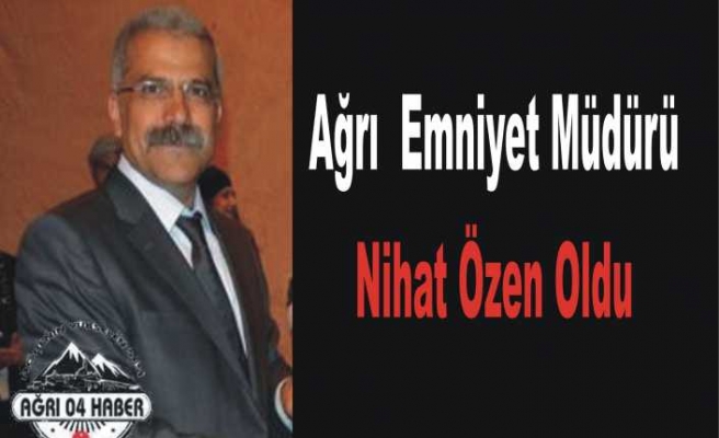 Ağrı Emniyet Müdürü Nihat Özen Oldu