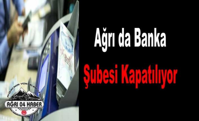 Ağrı da Bir Banka Şube Kapatacak