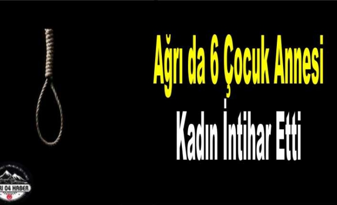 Ağrı'da 6 Çocuk Annesi Kadın İntihar Etti