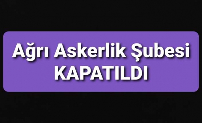 Ağrı Askerlik Şubesi Salgın Dolayısı ile Kapatıldı