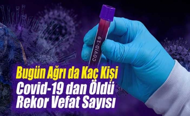 Ağrı da Bugün Covid-19 dan Kaç Kişi Vefat Etti