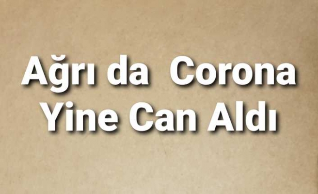 Ağrı da Corona yine Can Aldı