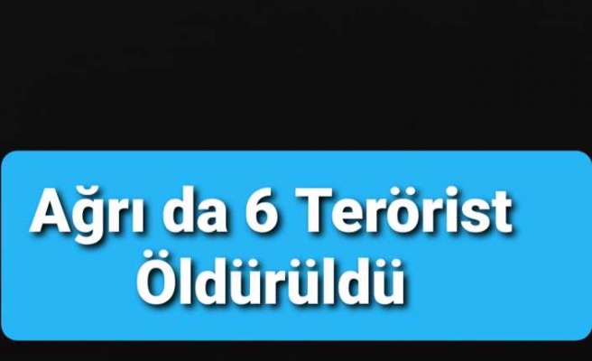 Ağrı da 6 PKK lı Öldürüldü
