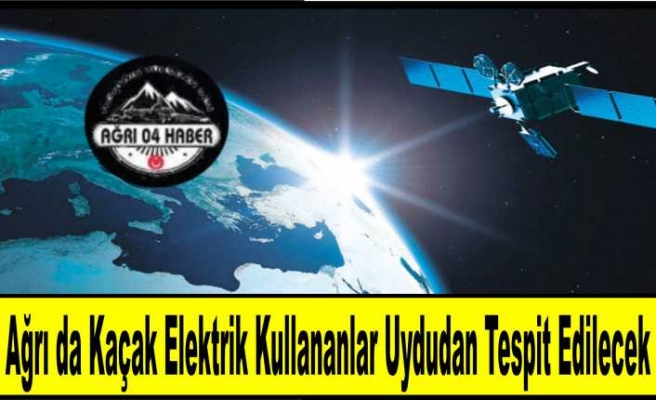 Ağrı'da Kaçak Elektrik Kullananlar Uydudan Tespit Edilecek