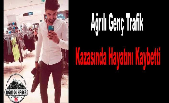 Ağrılı Genç Trafik Kazasında Yaşamını Yitirdi