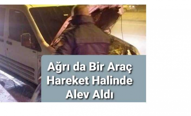 Ağrı da Bir Araç Hareket Halindeyken Alev Aldı