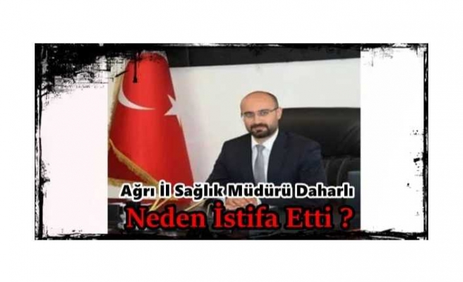 Ağrı İl Sağlık Müdürü Neden İstifa Etti