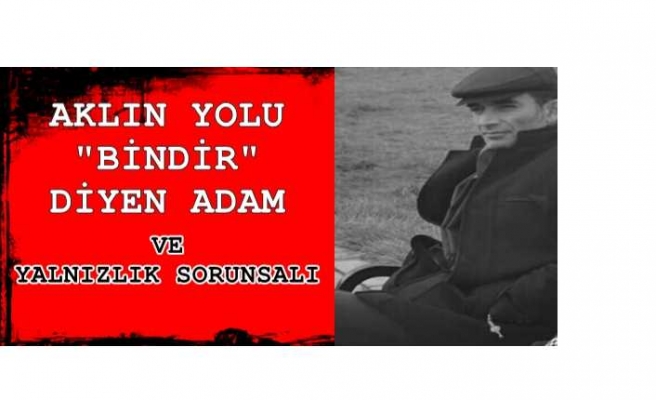 AKLIN YOLU "BİNDİR" DİYEN ADAM VE YALNIZLIK SORUNSALI