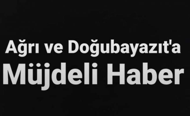 Ağrı ve Doğubayazıt'a Müjdeli Haber