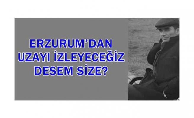 ERZURUM’DAN UZAYI İZLEYECEĞİZ DESEM SİZE?