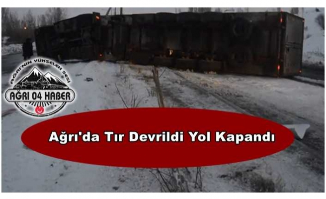 Ağrı'da Devrilen Tır Nedeni ile Yol Ulaşıma Kapandı