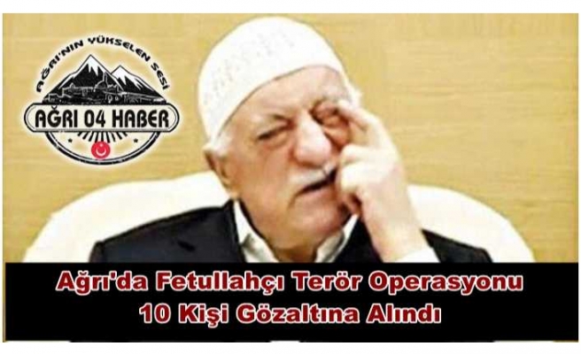 Ağrı'da FETÖ Operasyonu 10 Kişi Gözaltına Alındı