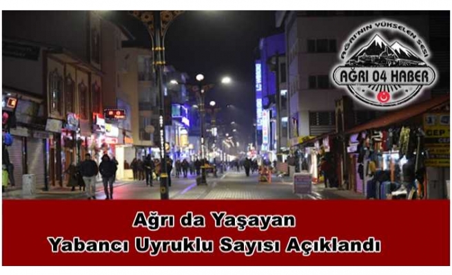 Ağrı da Yabancı Uyruklu Kaç Kişi Yaşıyor