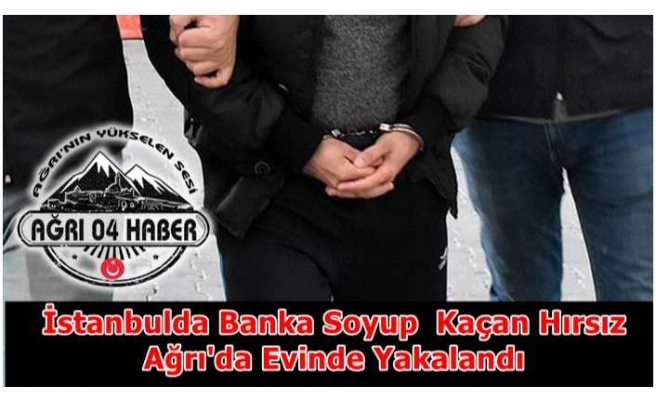 İstanbul'da Banka Soyan Hırsız Ağrı'da Evinde Yakalandı