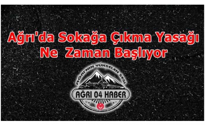 Ağrı'da Sokağa Çıkma Yasağı Ne Zaman Başlayacak