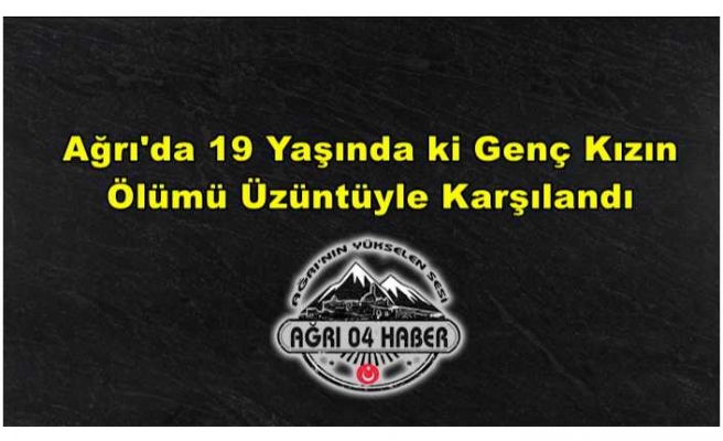 Ağrı'da 19 Yaşında ki Genç Kızın Ölümü Üzüntüyle Karşılandı