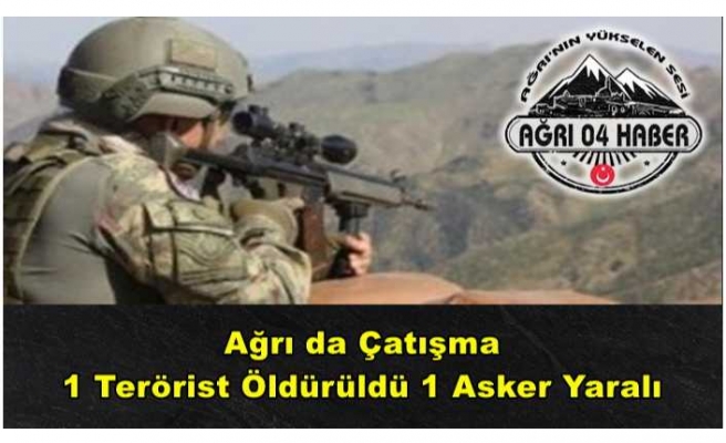 Ağrı da Çatışma 1 Terörist Öldü,1 Asker Yaralandı