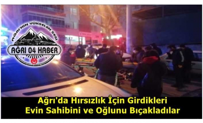 Ağrı'da Hırsızlık İçin Girdikleri Evin Sahibini ve Oğlunu Bıçakladılar